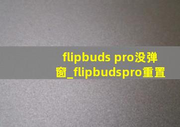 flipbuds pro没弹窗_flipbudspro重置